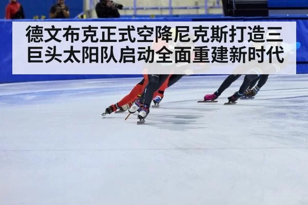 德文布克正式空降尼克斯打造三巨头太阳队启动全面重建新时代