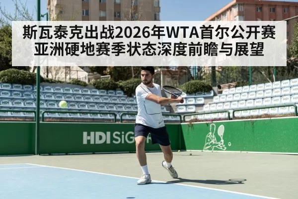 斯瓦泰克出战2026年WTA首尔公开赛 亚洲硬地赛季状态深度前瞻与展望