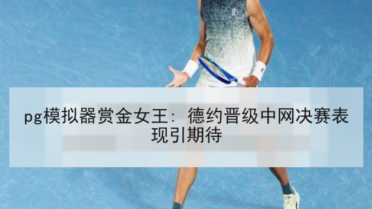 pg模拟器赏金女王: 德约晋级中网决赛表现引期待