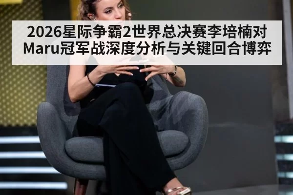 2026星际争霸2世界总决赛李培楠对Maru冠军战深度分析与关键回合博弈